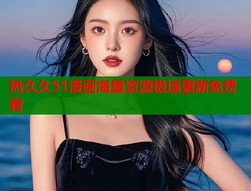 热久久51漫画海量资源极速更新免费看