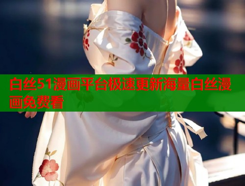 白丝51漫画平台极速更新海量白丝漫画免费看