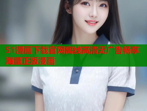 51漫画下载官网离线高清无广告畅享海量正版漫画