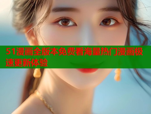 51漫画全版本免费看海量热门漫画极速更新体验