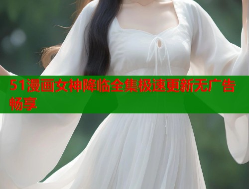 51漫画女神降临全集极速更新无广告畅享