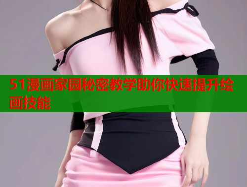 51漫画家园秘密教学助你快速提升绘画技能