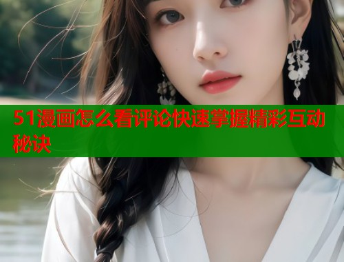 51漫画怎么看评论快速掌握精彩互动秘诀