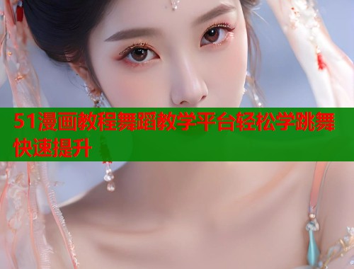 51漫画教程舞蹈教学平台轻松学跳舞快速提升