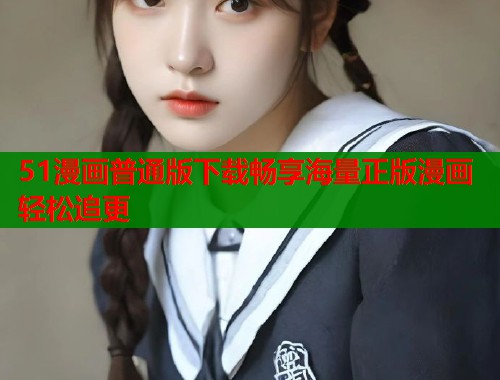 51漫画普通版下载畅享海量正版漫画轻松追更