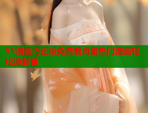 51漫画汅正版免费看海量热门漫画轻松追新番