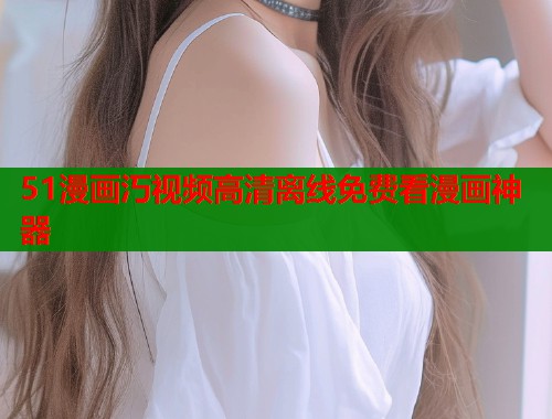 51漫画汅视频高清离线免费看漫画神器