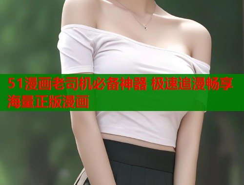 51漫画老司机必备神器 极速追漫畅享海量正版漫画