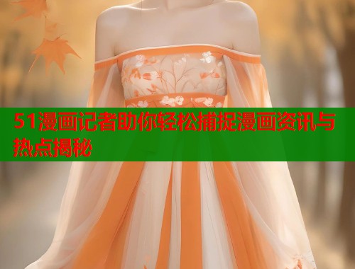 51漫画记者助你轻松捕捉漫画资讯与热点揭秘