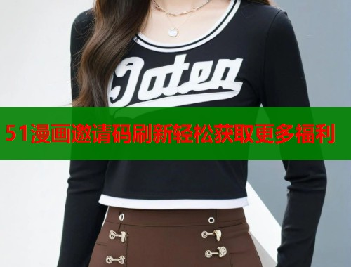 51漫画邀请码刷新轻松获取更多福利