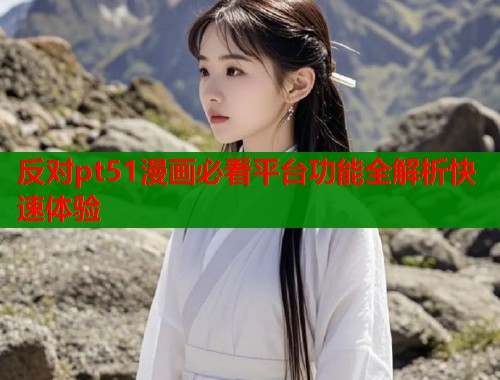 反对pt51漫画必看平台功能全解析快速体验
