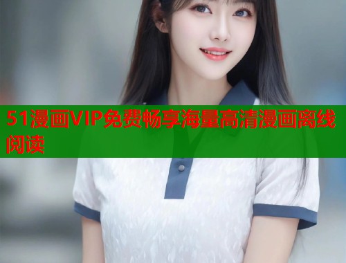 51漫画VIP免费畅享海量高清漫画离线阅读