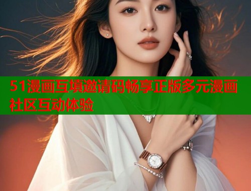 51漫画互填邀请码畅享正版多元漫画社区互动体验