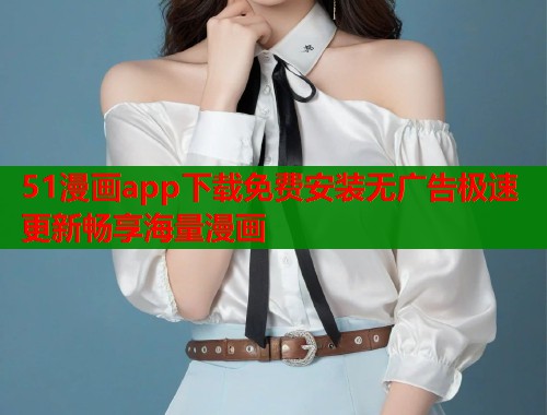 51漫画app下载免费安装无广告极速更新畅享海量漫画