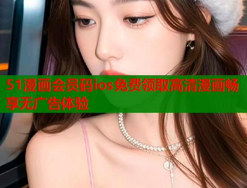 51漫画会员码ios免费领取高清漫画畅享无广告体验