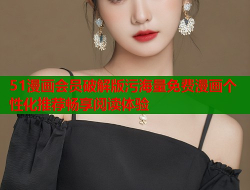 51漫画会员破解版污海量免费漫画个性化推荐畅享阅读体验