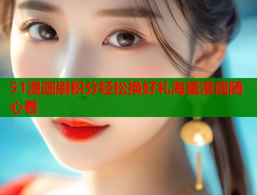 51漫画刷积分轻松换好礼海量漫画随心看