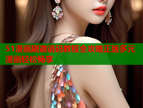 51漫画刷邀请码教程全攻略正版多元漫画轻松畅享