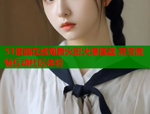 51漫画在线观看火影火爆连载 高清流畅互动社区体验