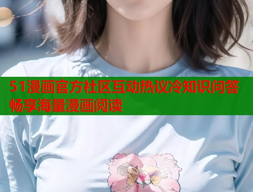 51漫画官方社区互动热议冷知识问答畅享海量漫画阅读