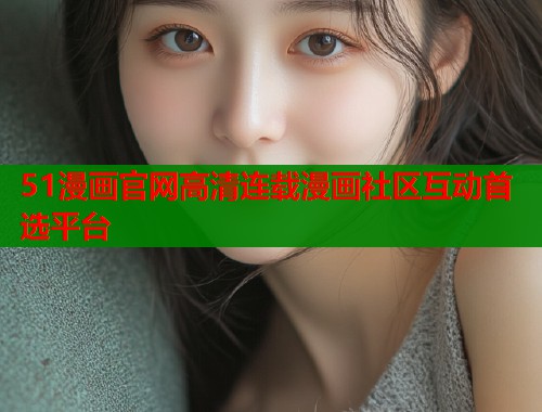 51漫画官网高清连载漫画社区互动首选平台