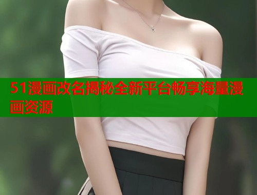 51漫画改名揭秘全新平台畅享海量漫画资源