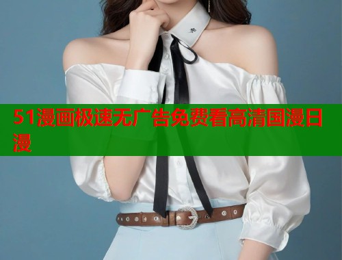 51漫画极速无广告免费看高清国漫日漫