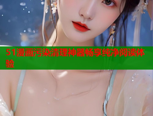 51漫画污染清理神器畅享纯净阅读体验