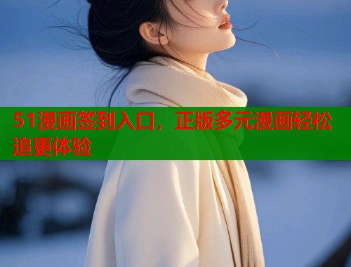 51漫画签到入口，正版多元漫画轻松追更体验