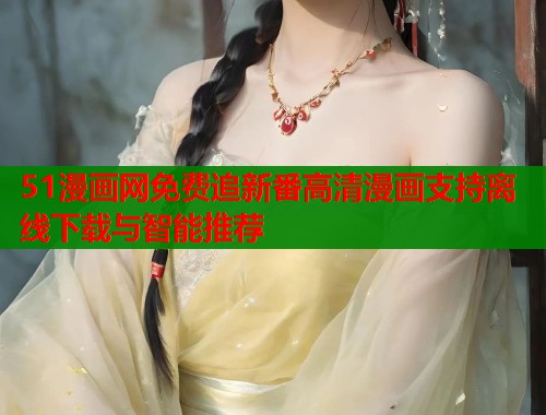 51漫画网免费追新番高清漫画支持离线下载与智能推荐