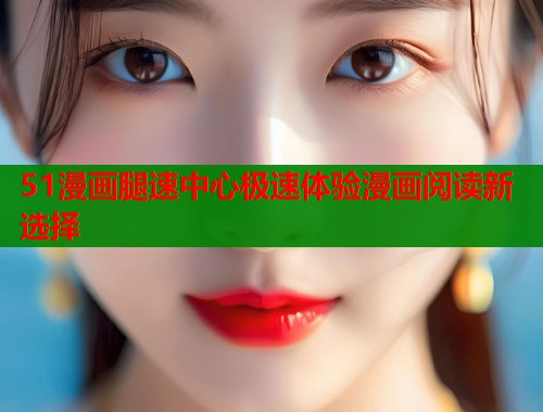 51漫画腿速中心极速体验漫画阅读新选择