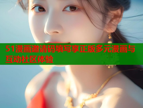 51漫画邀请码填写享正版多元漫画与互动社区体验