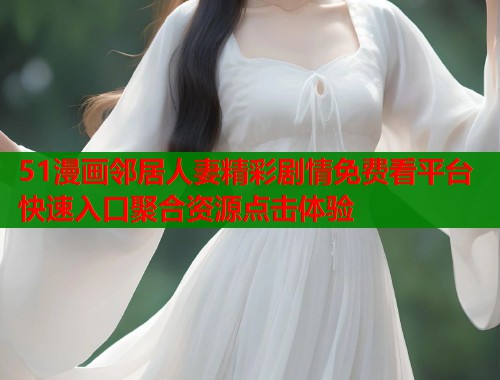51漫画邻居人妻精彩剧情免费看平台快速入口聚合资源点击体验