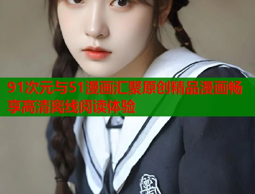 91次元与51漫画汇聚原创精品漫画畅享高清离线阅读体验