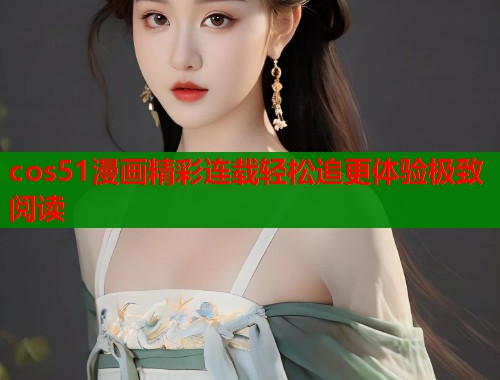 cos51漫画精彩连载轻松追更体验极致阅读