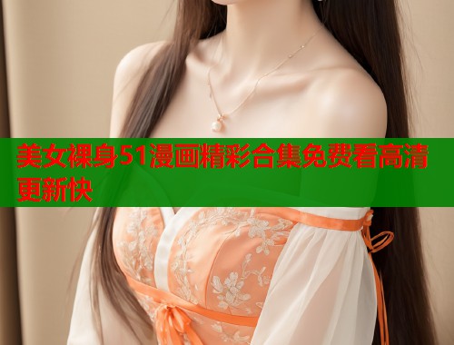 美女裸身51漫画精彩合集免费看高清更新快