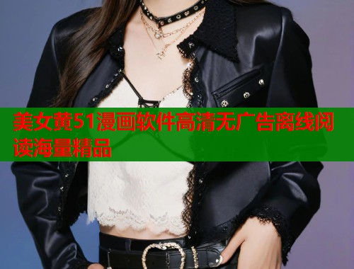 美女黄51漫画软件高清无广告离线阅读海量精品