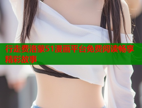行走费洛蒙51漫画平台免费阅读畅享精彩故事