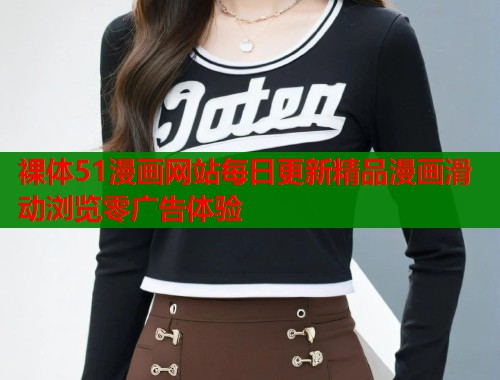 裸体51漫画网站每日更新精品漫画滑动浏览零广告体验