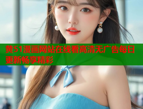 黄51漫画网站在线看高清无广告每日更新畅享精彩